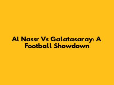 Al Nassr Vs Galatasaray: A Football Showdown