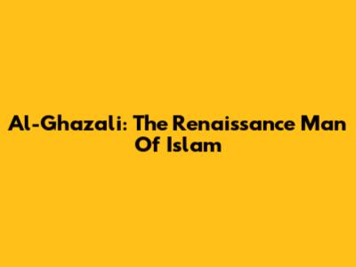 Al-Ghazali: The Renaissance Man Of Islam