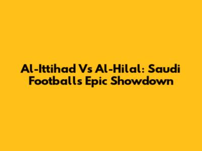 Al-Ittihad Vs Al-Hilal: Saudi Football's Epic Showdown