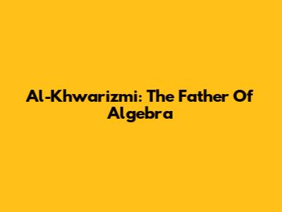 Al-Khwarizmi: The Father Of Algebra