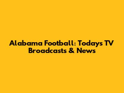 Alabama Football: Today's TV Broadcasts & News