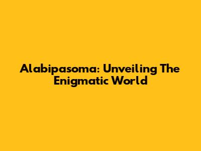 Alabipasoma: Unveiling The Enigmatic World