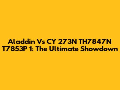 Aladdin Vs CY 273N TH7847N T7853P 1: The Ultimate Showdown