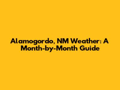 Alamogordo, NM Weather: A Month-by-Month Guide