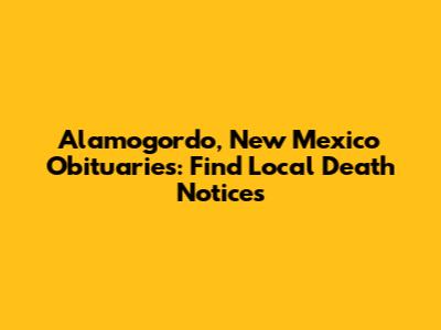 Alamogordo, New Mexico Obituaries: Find Local Death Notices