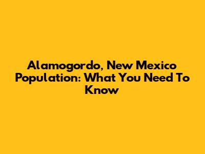 Alamogordo, New Mexico Population: What You Need To Know