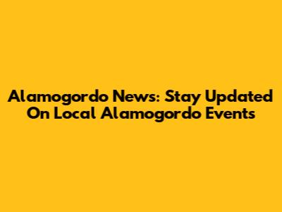 Alamogordo News: Stay Updated On Local Alamogordo Events