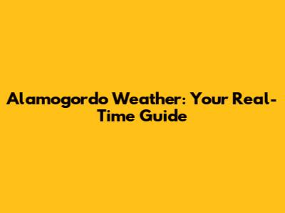 Alamogordo Weather: Your Real-Time Guide