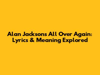 Alan Jackson's 'All Over Again': Lyrics & Meaning Explored