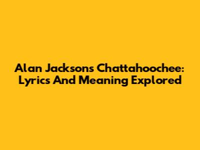 Alan Jackson's Chattahoochee: Lyrics And Meaning Explored