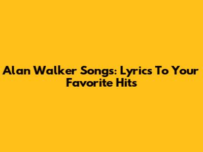 Alan Walker Songs: Lyrics To Your Favorite Hits