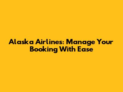 Alaska Airlines: Manage Your Booking With Ease