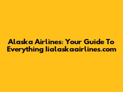 Alaska Airlines: Your Guide To Everything Iialaskaairlines.com