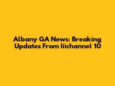 Albany GA News: Breaking Updates From Iiichannel 10