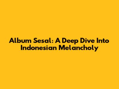 Album Sesal: A Deep Dive Into Indonesian Melancholy