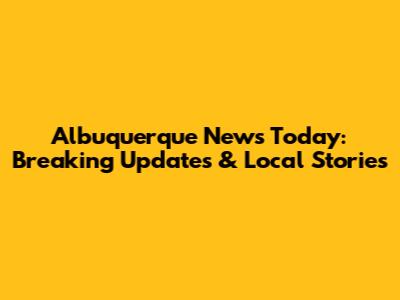 Albuquerque News Today: Breaking Updates & Local Stories