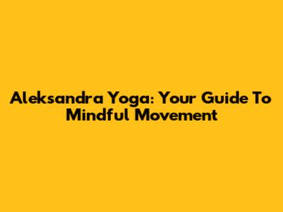 Aleksandra Yoga: Your Guide To Mindful Movement