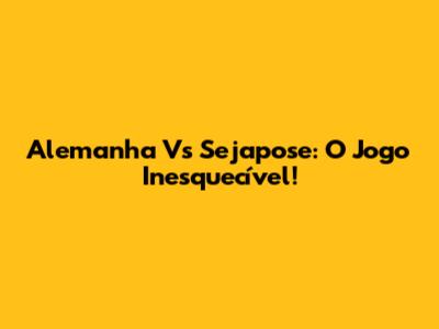 Alemanha Vs Sejapose: O Jogo Inesquecível!