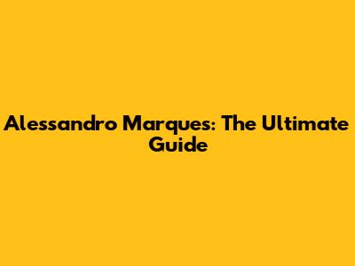 Alessandro Marques: The Ultimate Guide