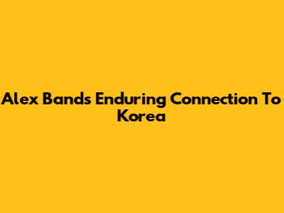 Alex Band's Enduring Connection To Korea