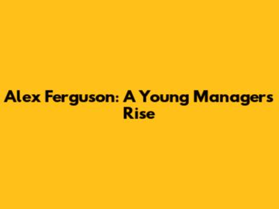 Alex Ferguson: A Young Manager's Rise