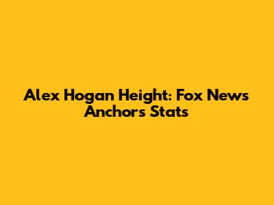 Alex Hogan Height: Fox News Anchor's Stats