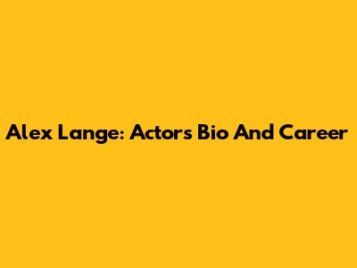 Alex Lange: Actor's Bio And Career