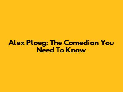 Alex Ploeg: The Comedian You Need To Know