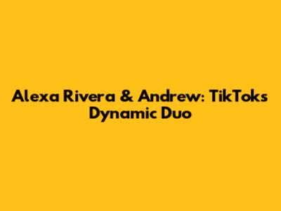 Alexa Rivera & Andrew: TikTok's Dynamic Duo