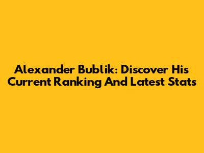 Alexander Bublik: Discover His Current Ranking And Latest Stats