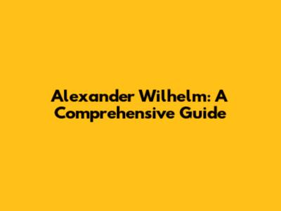 Alexander Wilhelm: A Comprehensive Guide
