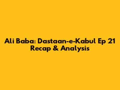 Ali Baba: Dastaan-e-Kabul Ep 21 Recap & Analysis
