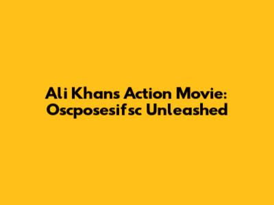 Ali Khan's Action Movie: Oscposesifsc Unleashed