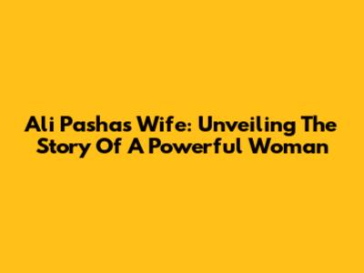 Ali Pasha's Wife: Unveiling The Story Of A Powerful Woman