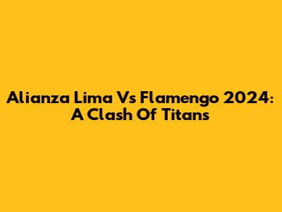 Alianza Lima Vs Flamengo 2024: A Clash Of Titans