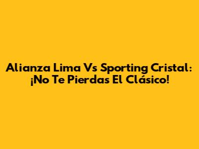 Alianza Lima Vs Sporting Cristal: ¡No Te Pierdas El Clásico!