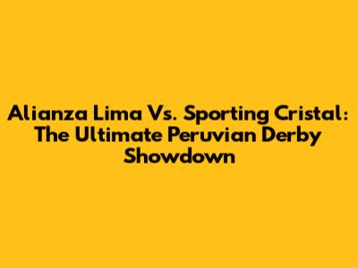 Alianza Lima Vs. Sporting Cristal: The Ultimate Peruvian Derby Showdown