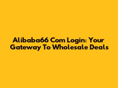 Alibaba66 Com Login: Your Gateway To Wholesale Deals