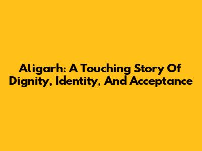 Aligarh: A Touching Story Of Dignity, Identity, And Acceptance