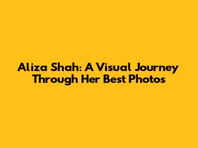 Aliza Shah: A Visual Journey Through Her Best Photos