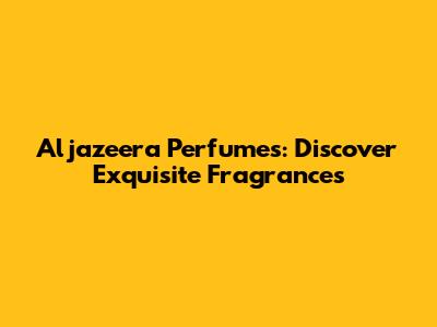 Aljazeera Perfumes: Discover Exquisite Fragrances