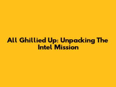 All Ghillied Up: Unpacking The Intel Mission