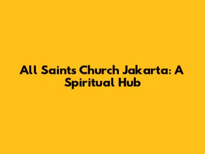All Saints Church Jakarta: A Spiritual Hub