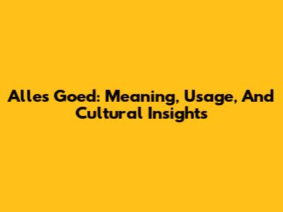Alles Goed: Meaning, Usage, And Cultural Insights