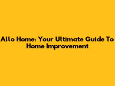 Allo Home: Your Ultimate Guide To Home Improvement