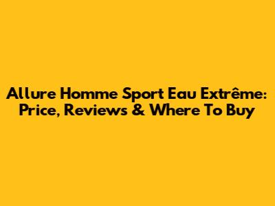 Allure Homme Sport Eau Extrême: Price, Reviews & Where To Buy