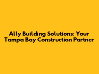 Ally Building Solutions: Your Tampa Bay Construction Partner