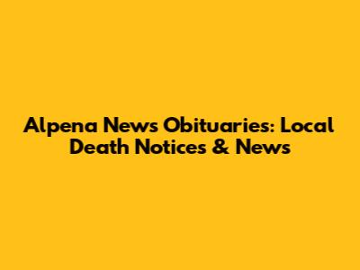 Alpena News Obituaries: Local Death Notices & News