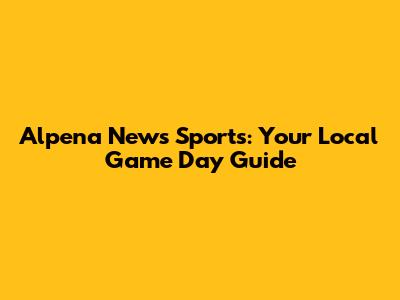 Alpena News Sports: Your Local Game Day Guide