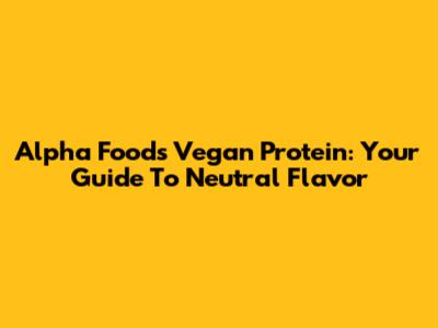 Alpha Foods Vegan Protein: Your Guide To Neutral Flavor